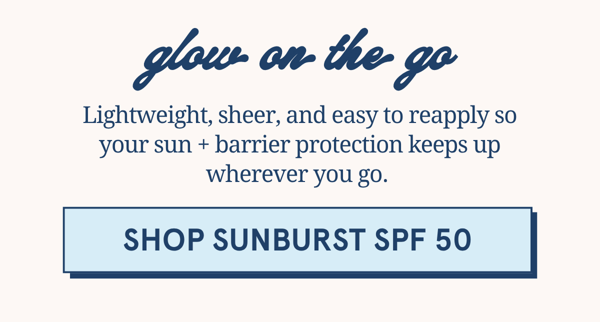 Lightweight, sheer, and easy to reapply so your sun + barrier protection keeps up wherever you go. [SHOP SUNBURST SPF 50]