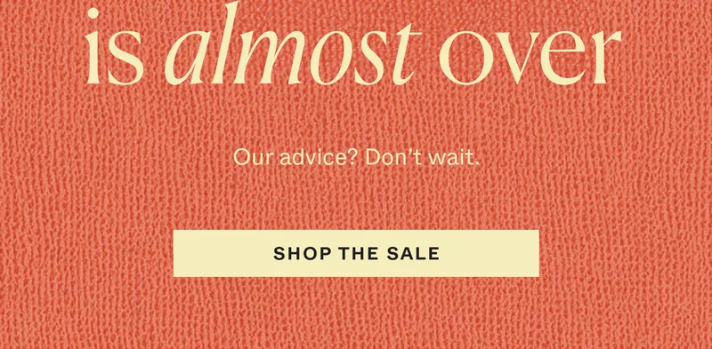 is almost over. Our advice? Don't wait. Shop the sale →