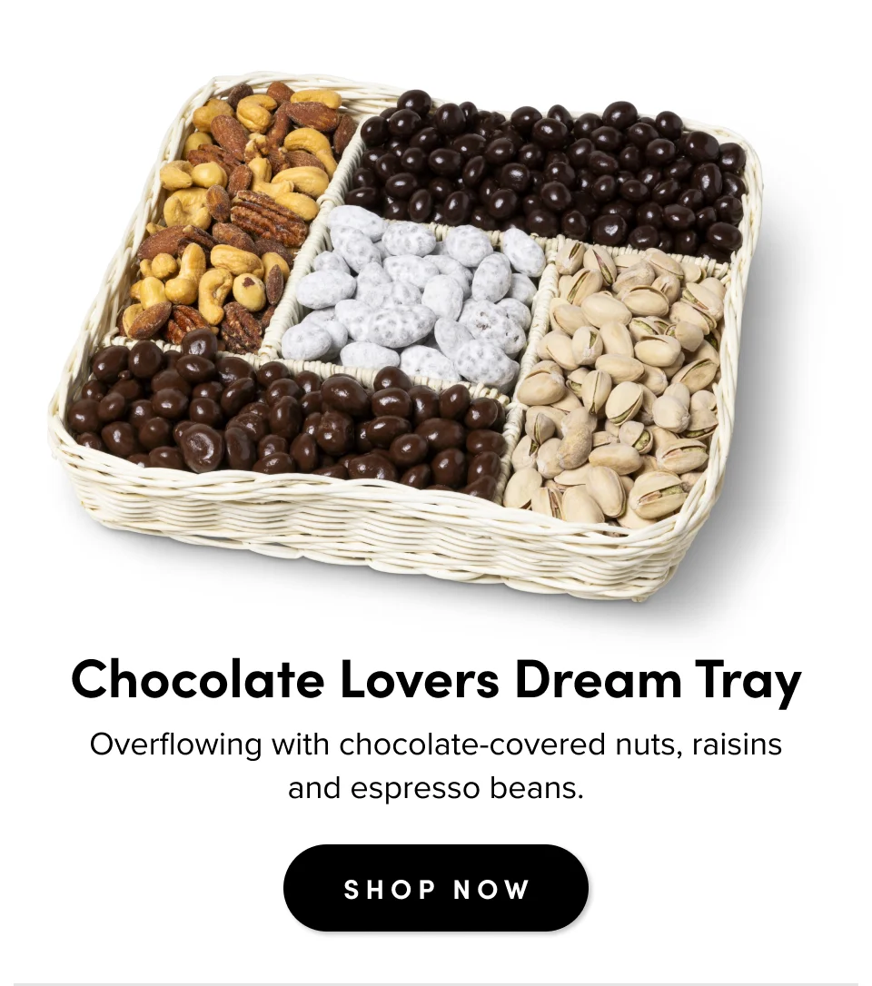 Chocolate Lovers Dream Tray Overflowing with chocolate-covered nuts, raisins, and espresso beans. SHOP NOW