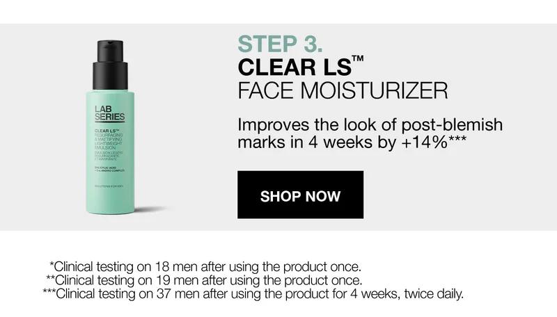 STEP 3: CLEAR LS | FACE MOISTURIZER | Improves the look of post-blemish marks in 4 weeks by +14%*** | SHOP NOW | *Clinical testing on 18 men after using the product once ** Clincial testing on 19 men after using the product once. ***Clincial testing on 37 men after using the product for 4 weeks, twice daily.