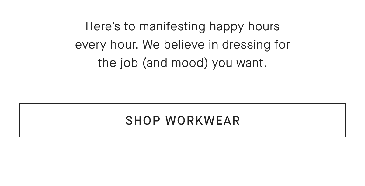 Here's to manifesting happy hours every hour. We believe in dressing for the job (and mood) you want.[SHOP WORKWEAR]