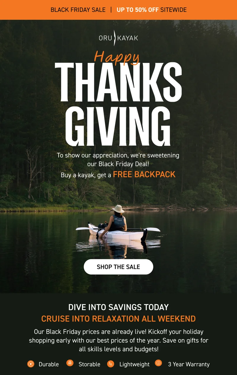 HAPPY THANKSGIVING! GIVE THANKS, AND GET DEALS! BLACK FRIDAY SALE IS NOW LIVE: 20-50% OFF SITEWIDE. PLUS GET A FREE WATERPROOF BACKPACK ($99 VALUE) WITH KAYAK PURCHASE HAPPY THANKSGIVING! GIVE THANKS, AND GET DEALS! BLACK FRIDAY SALE IS NOW LIVE: 20-50% OFF SITEWIDE. PLUS GET A FREE WATERPROOF BACKPACK ($99 VALUE) WITH KAYAK PURCHASE