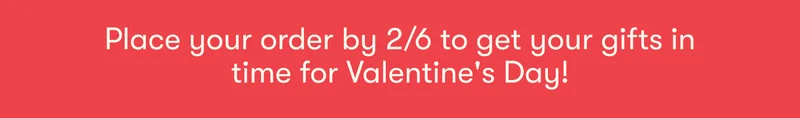 Place your order by 2/6 to get your gifts in time for Valentine's Day!
