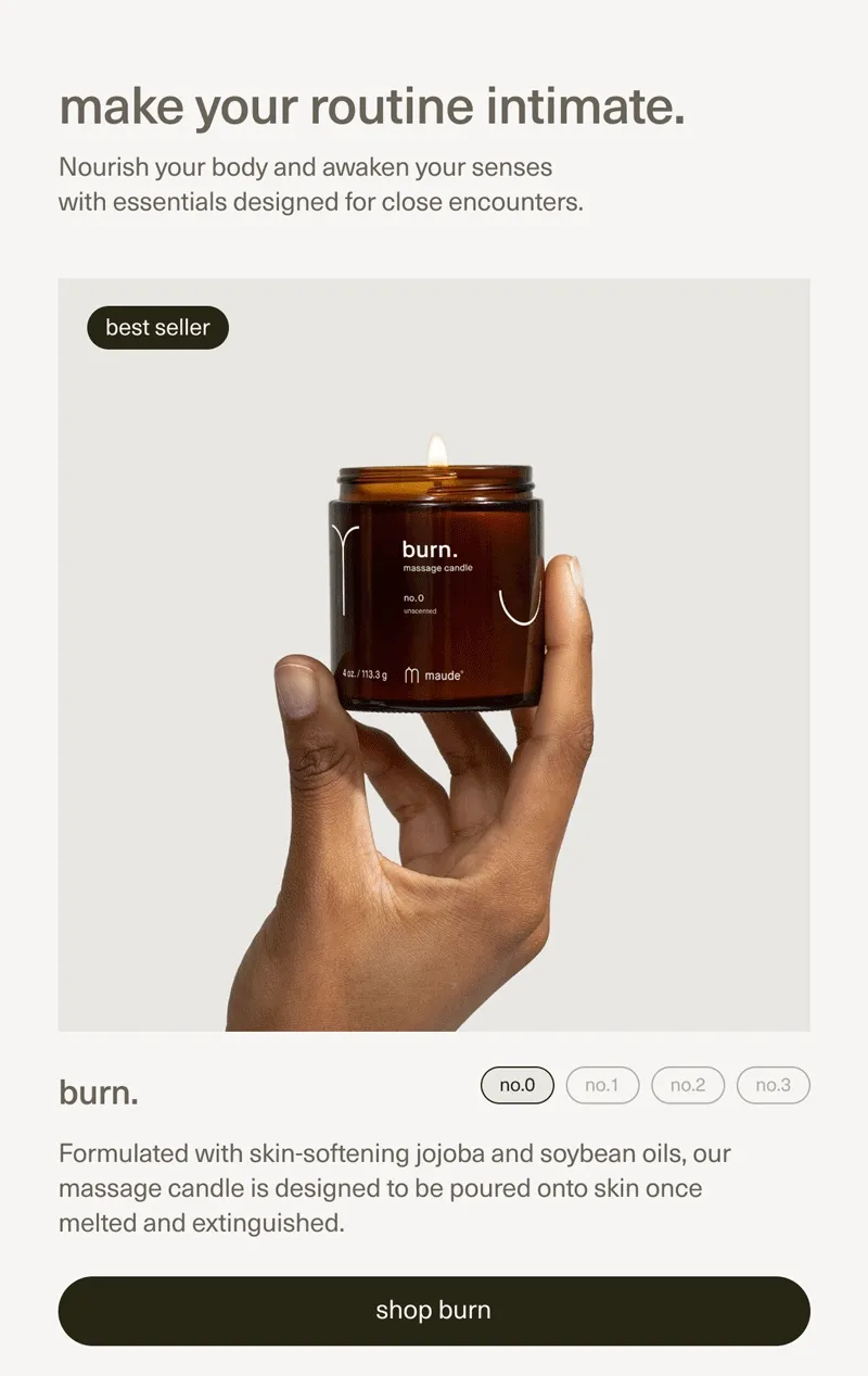make your routine intimate. | Nourish your body and awaken your senses with essentials designed for close encounters. | best seller | burn. | Formulated with skin-softening jojoba and soybean oils, our massage candle is designed to be poured onto skin once melted and extinguished. | [ shop burn ]