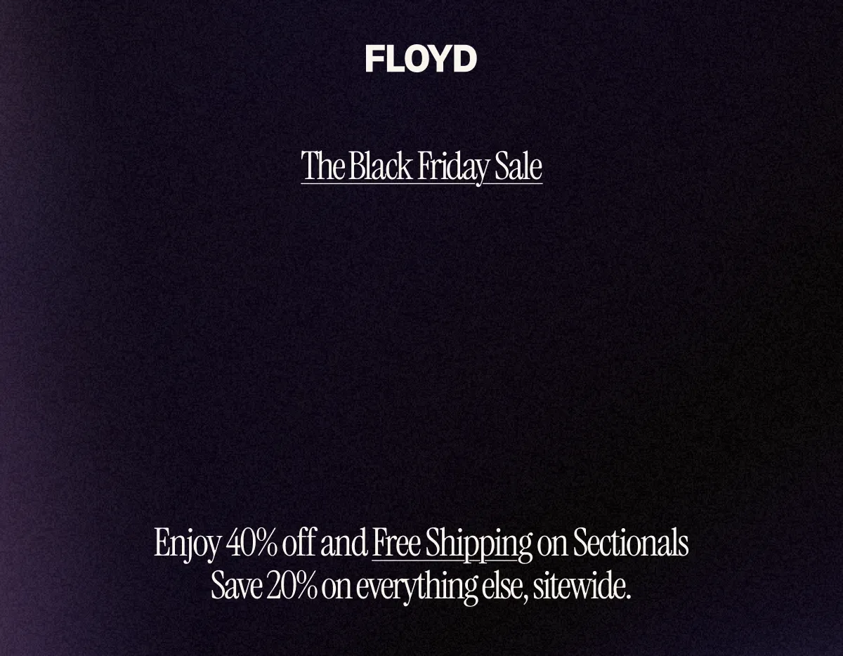The Floyd Black Friday Sale. 40%* off and Free Shipping on Sectionals. 20%* off everything else, sitewide.