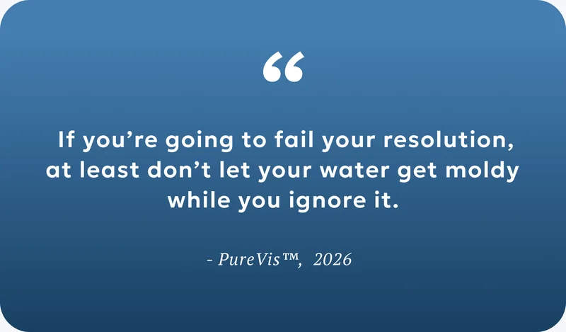 If you’re going to fail your resolution, at least don’t let your water get moldy while you ignore it. - PureVis™,  2026