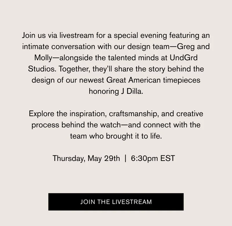 Join us via livestream for a special evening featuring an intimate conversation with our design team—Greg and Molly—alongside the talented minds at UndGrd Studios. Together, they'll share the story behind the design of our newest Great American timepieces honoring J Dilla. Explore the inspiration, craftsmanship, and creative process behind the watch—and connect with the team who brought it to life. | Thursday, May 29th | 6:30pm EST | Join The Livestream