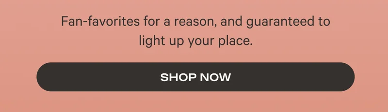 Fan favorites for a reason, and guaranteed to light up your place - Shop Now