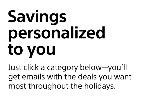 Savings personalized to you | Just click a category below—you'll get emails with the deals you want most throughout the holidays.
