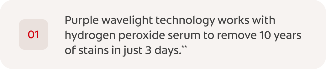 Purple wavelight technology works with hydrogen peroxide serum to remove 10 years of stains in just 3 days.**