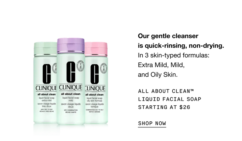 Our gentle cleanser is quick-rinsing, non-drying. In 3 skin-typed formulas: Extra Mild, Mild, and Oily Skin. All About Clean™ Liquid Facial Soap Starting at $26 SHOP NOW