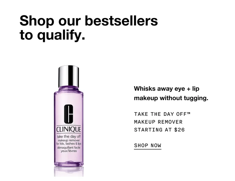 Shop our bestsellers to qualify. Whisks away eye + lip makeup without tugging. Take The Day Off™ Makeup Remover Starting at $26 SHOP NOW