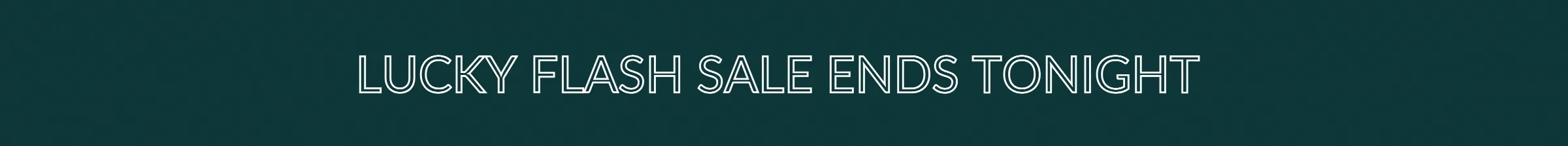 LUCKY FLASH SALE ENDS TONIGHT