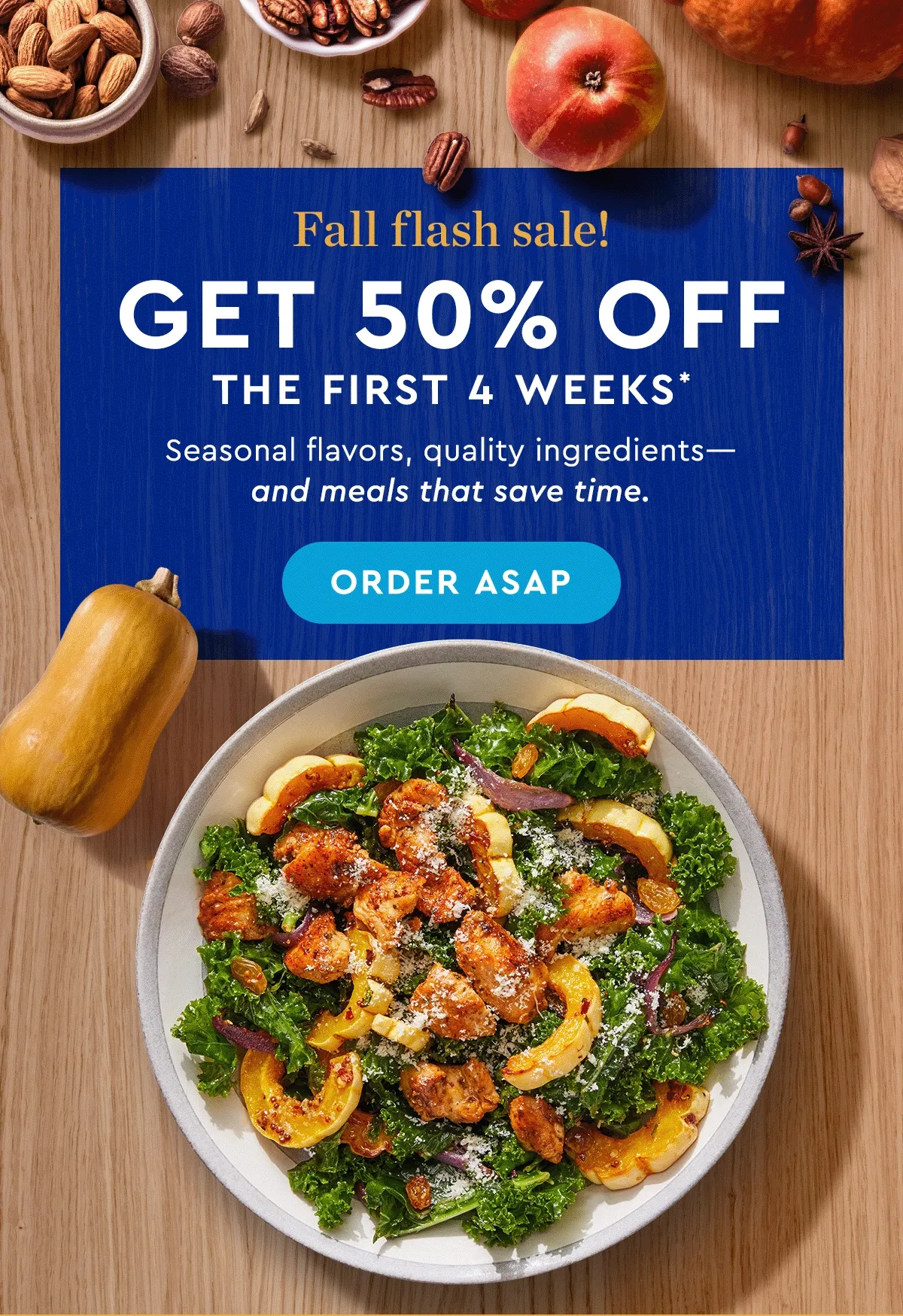 FALL FLASH SALE! | 50% off the first 4 weeks* | Seasonal flavors, quality ingredients - and meals that save time. | ORDER ASAP