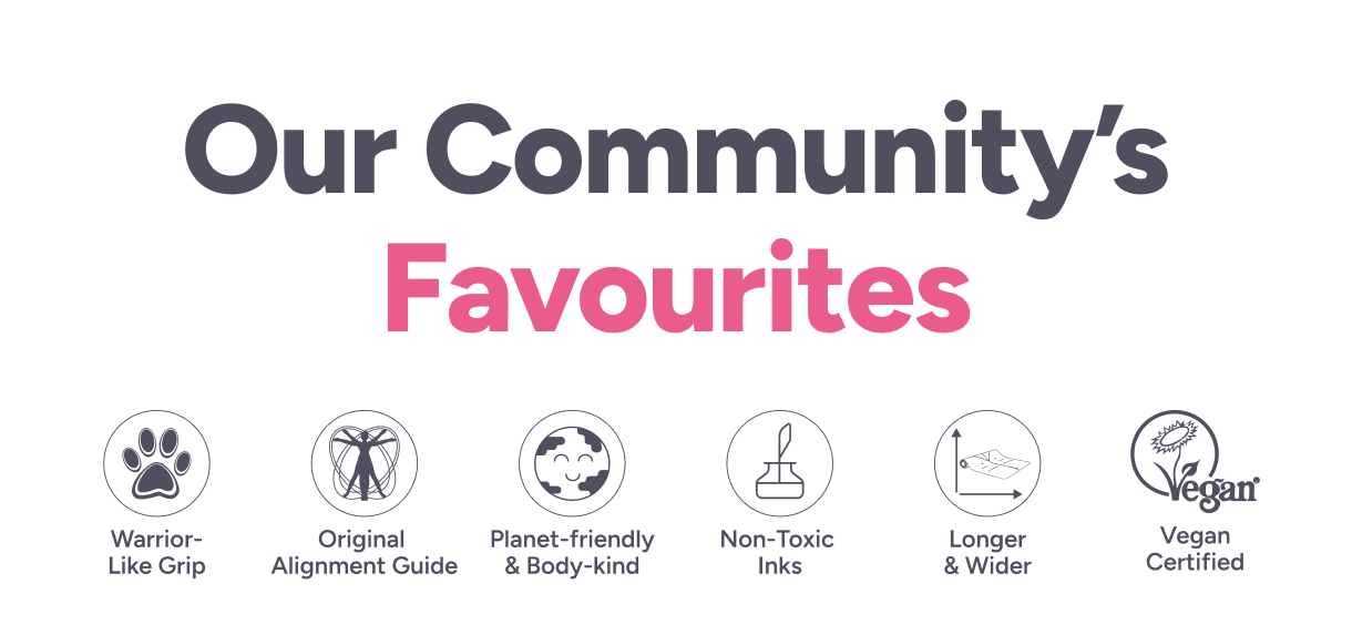 Our community’s favourites: Warrior- Like Grip; Original Alignment Guide; Planet-friendly & Body-kind; Non-Toxic Inks; Longer & Wider; Vegan Certified