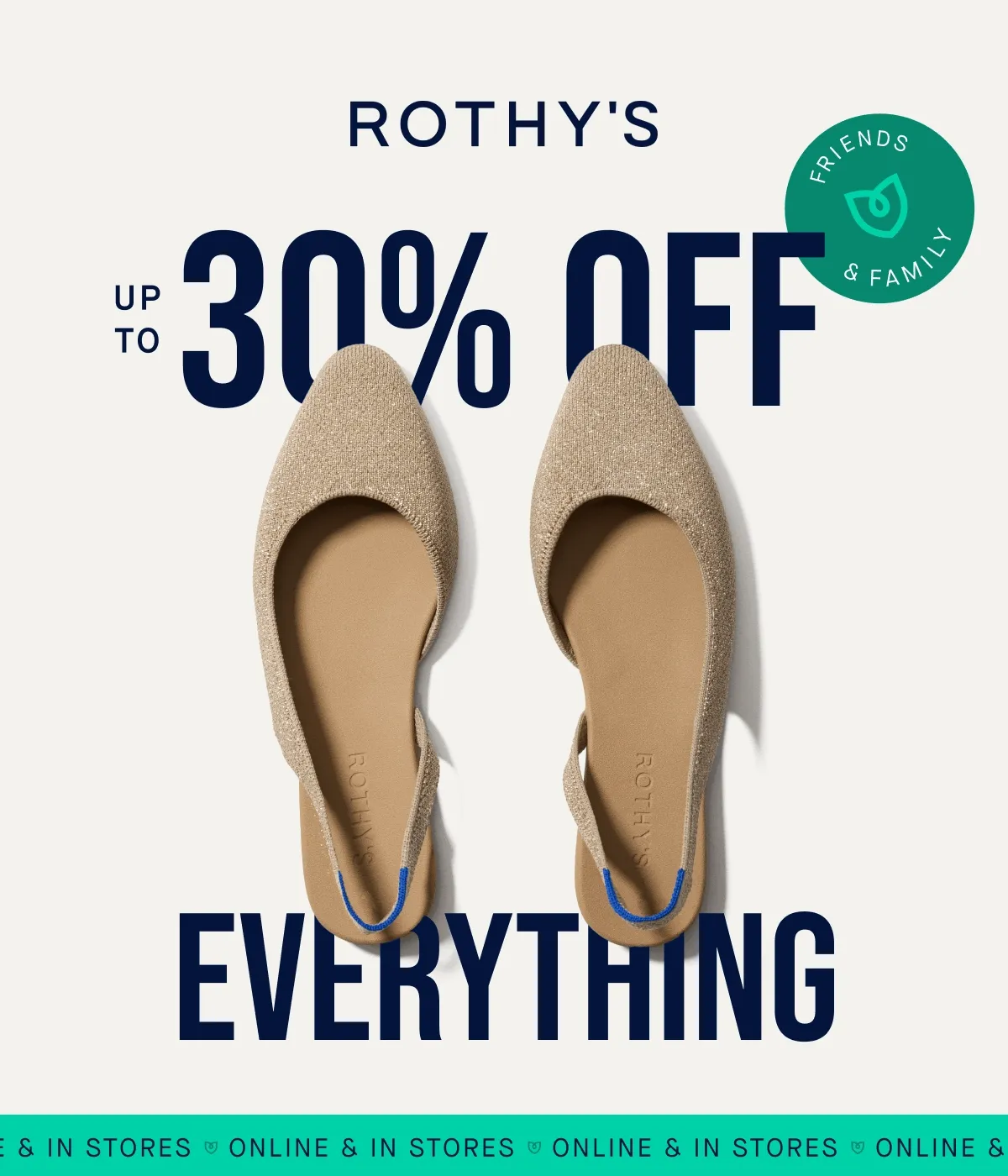 FRIENDS & FAMILY UP TO 30% OFF EVERYTHING ONLINE & IN STORES FRIENDS & FAMILY UP TO 30% OFF EVERYTHING ONLINE & IN STORES
