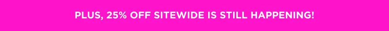 PLUS, 25% OFF SITEWIDE IS STILL HAPPENING