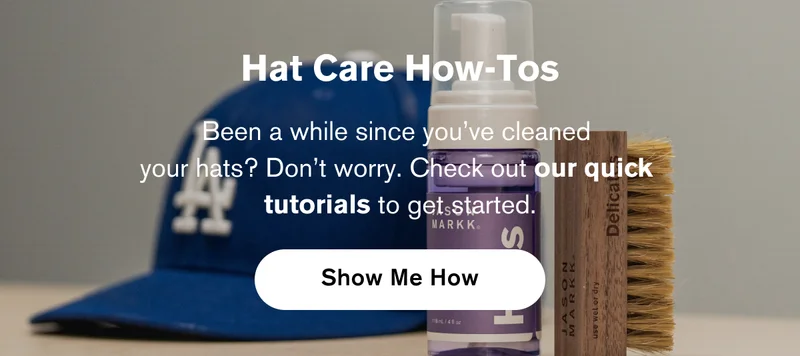 Hat Care How-Tos | Been a while since you’ve cleaned  your hats? Don’t worry. Check out our quick  tutorials to get started. | Show Me How