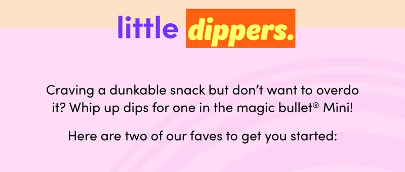 little dippers. | Craving a dunkable snack but don’t want to overdo it? Whip up dips for one in the magic bullet® Mini! Here are two of our faves to get you started: