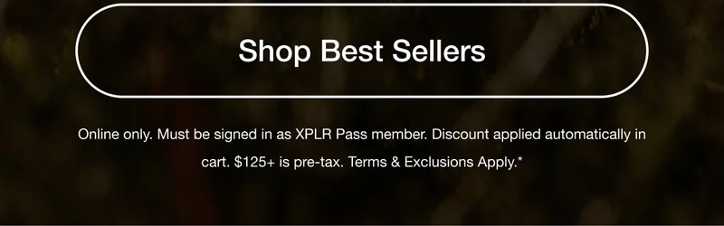 Shop Best Sellers. Online only. Must be signed in as XPLR Pass member. Discount applied automatically in cart. $125+ is pre-tax. Terms & Exclusions Apply.*