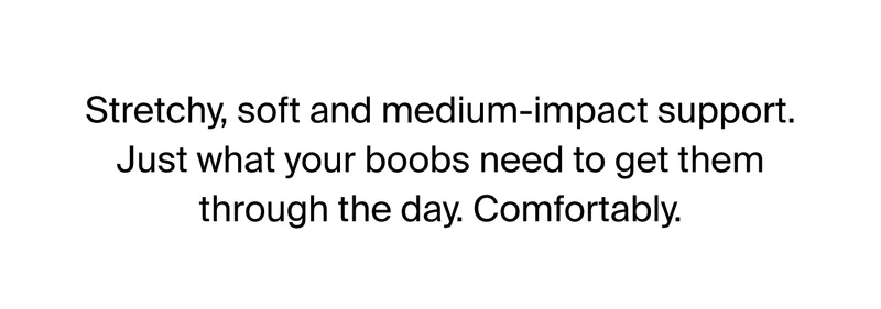 stretchy, soft and medium-impact support. just what your boobs need to get them through the day. Comfortably.