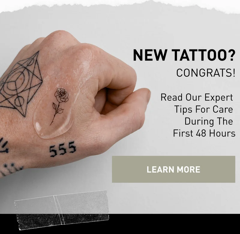 NEW TATTOO? Read our expert  tips for care  during the  first 48 hours | LEARN MORE