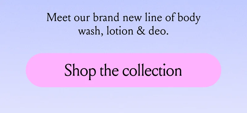 Meet our brand new line of body wash, lotion & deo.