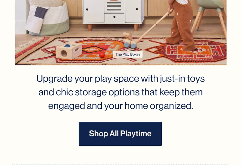 Upgrade your play space with just-in toys and chic storage options that keep them engaged and your home organized. Shop All Playtime