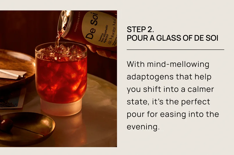 Step 2.  Pour a Glass of De Soi | With mind-mellowing adaptogens that help you shift into a calmer state, it’s the perfect pour for easing into the evening.