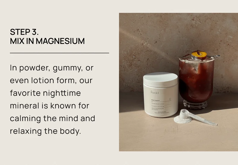 Step 3.  Mix in Magnesium | In powder, gummy, or even lotion form, our favorite nighttime mineral is known for calming the mind and relaxing the body.