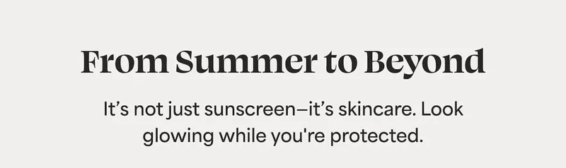 From Summer to Beyond It’s not just sunscreen—it’s skincare. Look glowing while you're protected.