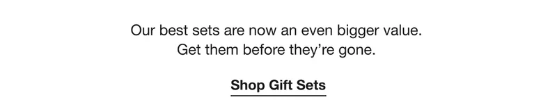 Our best sets are now an even bigger value. Get them before they're gone. Shop Gift Sets