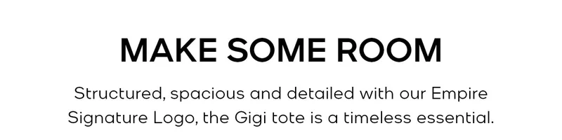 MAKE SOME ROOM Structured, spacious and detailed wit h our Empire Signature Logo, the Gigi tote is a timeless essential.