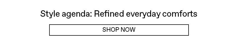 Refined everyday comforts: Shop now