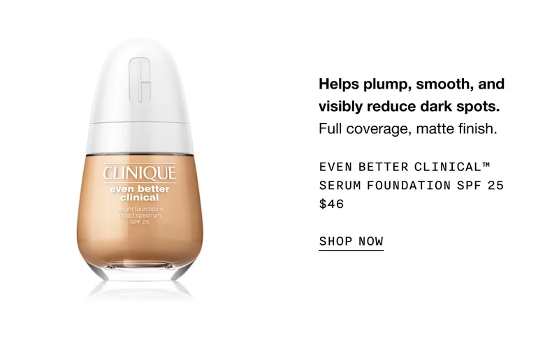 Helps plump, smooth, and visibly reduce dark spots. Full coverage, matte finish. EVEN BETTER CLINICAL TM SERUM FOUNDATION SPF 25 $46 SHOP NOW