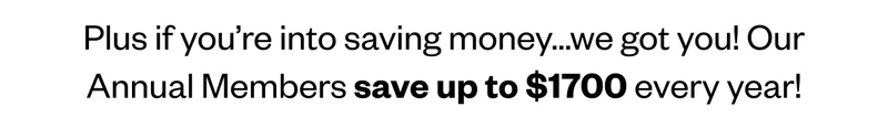 Plus if you’re into saving money…we got you! Our Annual Members save up to $1700 every year! Plus if you’re into saving money…we got you! Our Annual Members save up to $1700 every year!