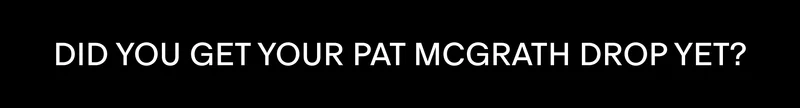 DID YOU GET YOUR PAT MCGRATH DROP YET? DID YOU GET YOUR PAT MCGRATH DROP YET?
