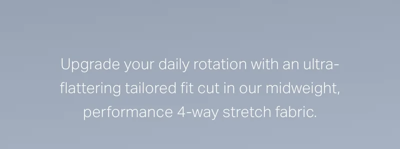 Upgrade your daily rotation with an ultra-flattering tailored fit cut in our midweight, performance 4-way stretch fabric.