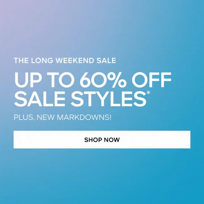 THE LONG WEEKEND SALE UP TO 6O% OFF SALE STYLES* PLUS, NEW MARKDOWNS! SHOP NOW