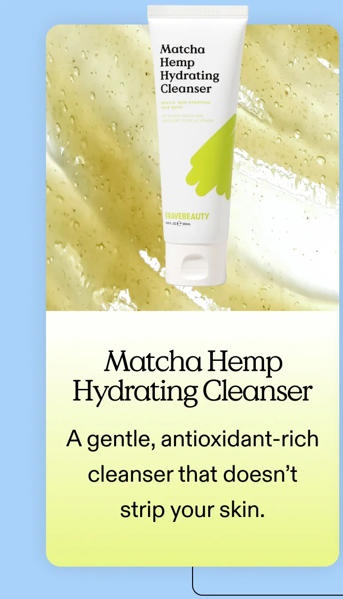 Matcha Hemp Hydrating Cleanser A gentle, antioxidant-rich cleanser that doesn’t strip your skin.