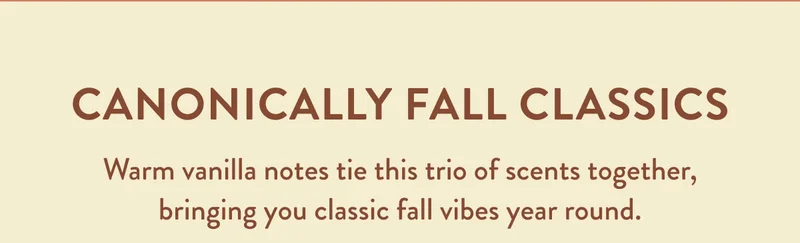 CANONICALLY FALL CLASSICS | Warm vanilla notes tie this trio of scents together, bringing you classic fall vibes year round.