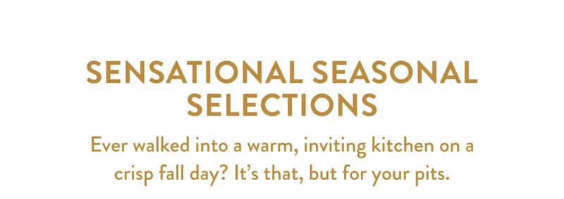 SENSATIONAL SEASONAL SELECTIONS | Ever walked into a warm, inviting kitchen on a crisp fall day? It's that, but for your pits.