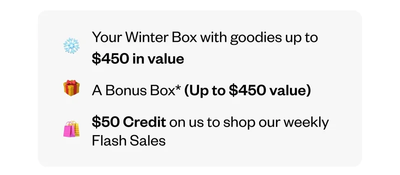 Your Winter Box with goodies up to $450 in value | A Bonus Box* (Up to $450 value) | $50 Credit on us to shop our weekly Flash Sales