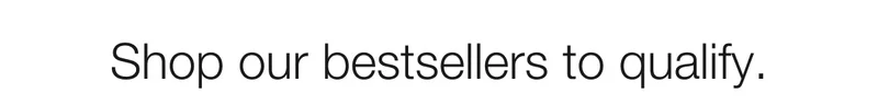 Shop our bestsellers to qualify.