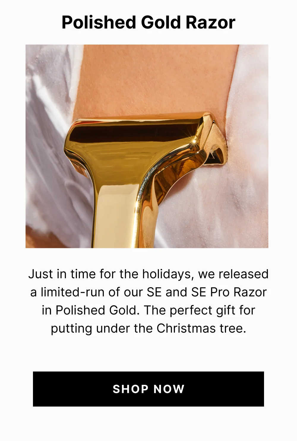 Polished Gold Razor Just in time for the holidays, we released a limited-run of our SE and SE Pro Razor in Polished Gold. The perfect gift for putting under the Christmas tree.