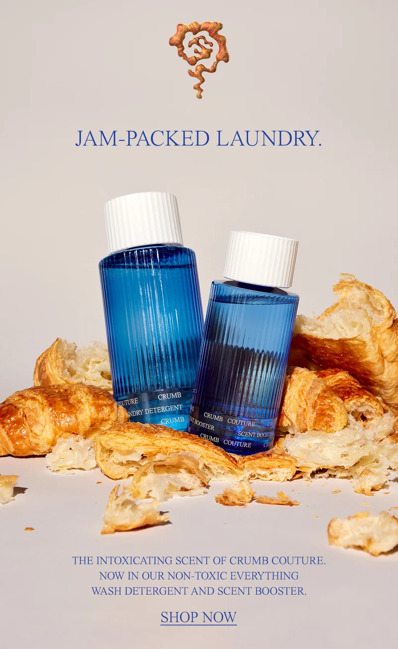 THE INTOXICATING SCENT OF CRUMB COUTURE. NOW IN OUR NON-TOXIC EVERYTHING WASH DETERGENT AND SCENT BOOSTER. [shop now]