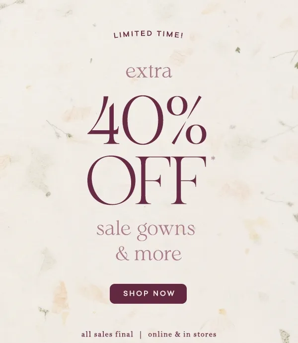 Limited time! extra 40% off sale gowns and more. all sales final. online and in-stores.