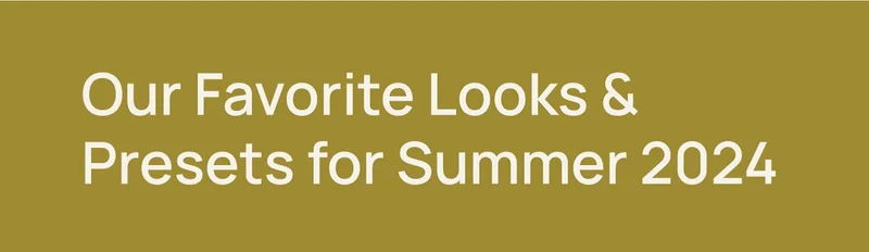Our Favorite Looks & Presets for summer 2024