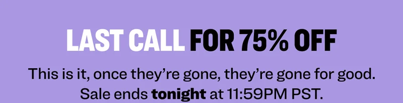 LAST CALL FOR 75% OFF. This is it, once they’re gone, they’re gone for good. Sale ends tonight at 11:59PM PST.