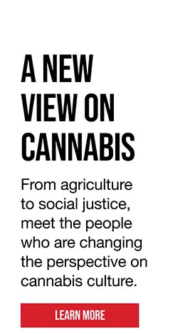 A NEW VIEW ON CANNABIS | From agriculture to social justice,meet the people who are changing the perspective on cannabis culture | LEARN MORE